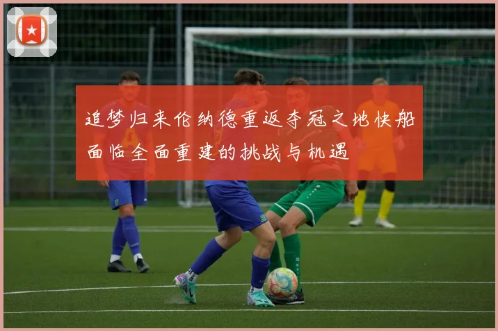 追梦归来伦纳德重返夺冠之地快船面临全面重建的挑战与机遇