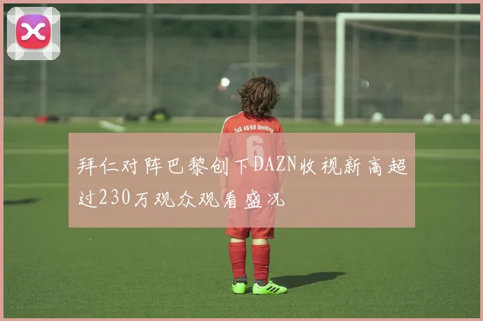 拜仁对阵巴黎创下DAZN收视新高超过230万观众观看盛况
