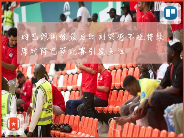姆巴佩训练最后时刻突感不适将缺席对阵巴萨比赛引发关注