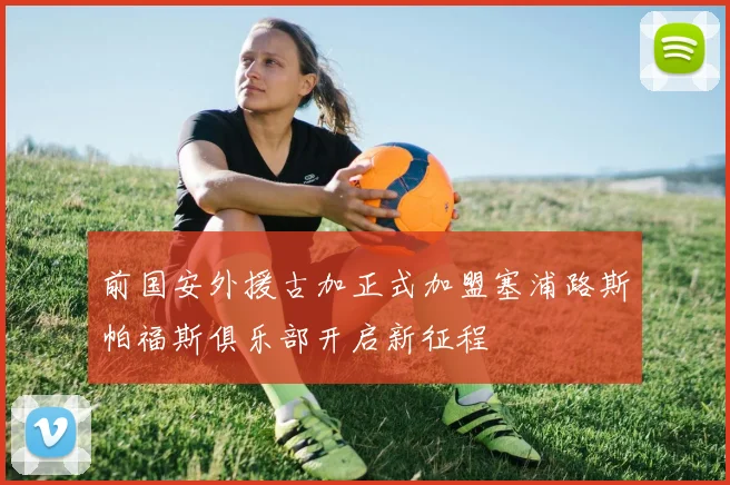 前国安外援古加正式加盟塞浦路斯帕福斯俱乐部开启新征程