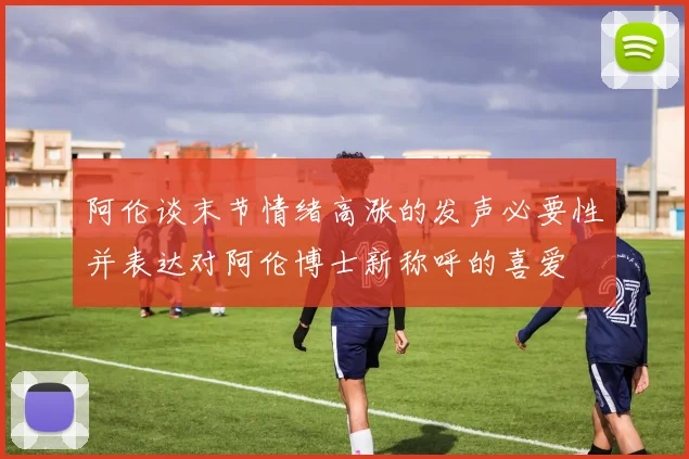 阿伦谈末节情绪高涨的发声必要性并表达对阿伦博士新称呼的喜爱