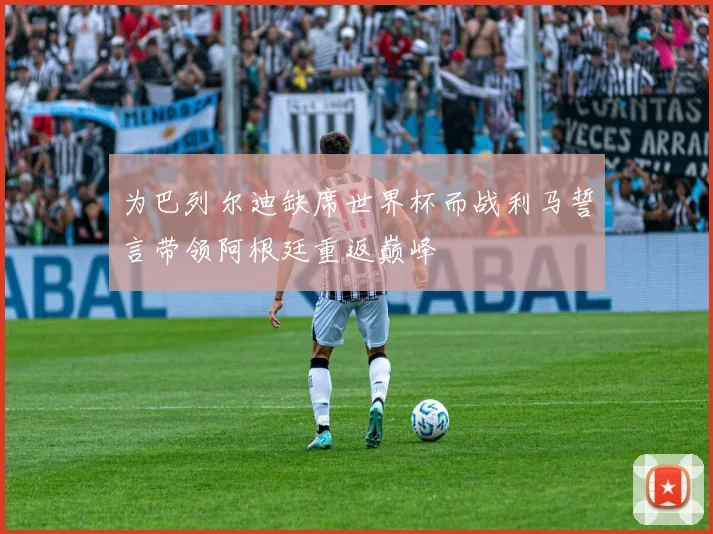 为巴列尔迪缺席世界杯而战利马誓言带领阿根廷重返巅峰