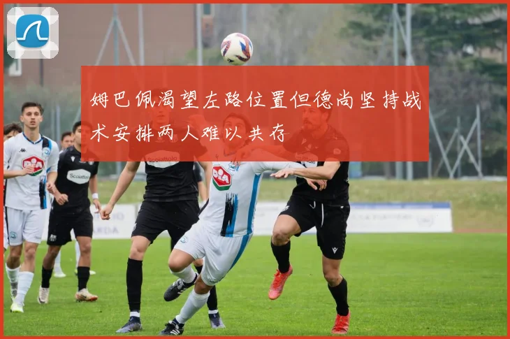 姆巴佩渴望左路位置但德尚坚持战术安排两人难以共存