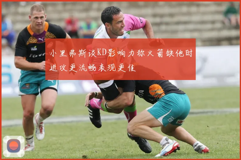 小里弗斯谈KD影响力称火箭缺他时进攻更流畅表现更佳