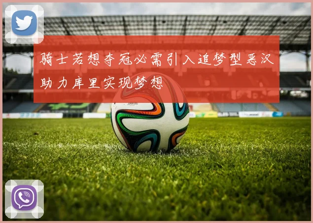 骑士若想夺冠必需引入追梦型恶汉助力库里实现梦想