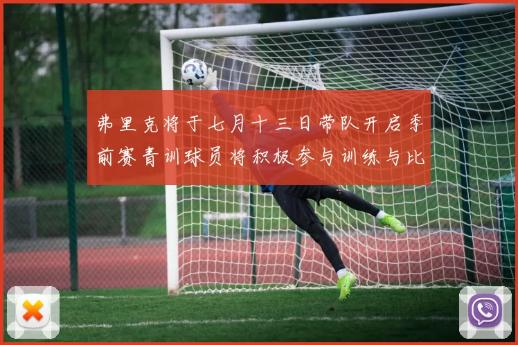 弗里克将于七月十三日带队开启季前赛青训球员将积极参与训练与比赛