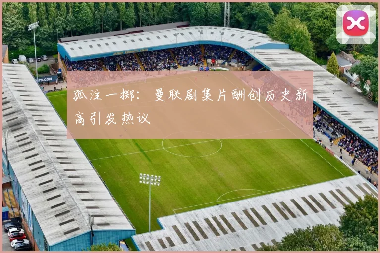孤注一掷：曼联剧集片酬创历史新高引发热议