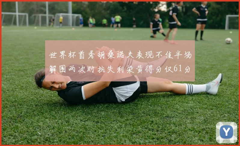 世界杯首秀胡桑诺夫表现不佳半场解围两次对抗失利染黄得分仅61分